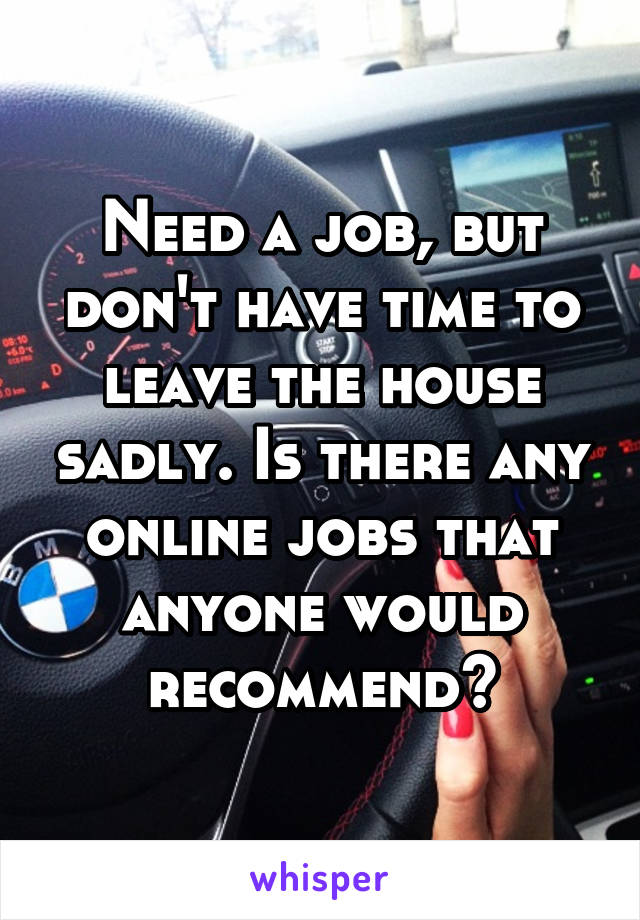 Need a job, but don't have time to leave the house sadly. Is there any online jobs that anyone would recommend?