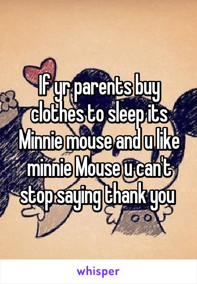 If yr parents buy clothes to sleep its Minnie mouse and u like minnie Mouse u can't stop saying thank you 