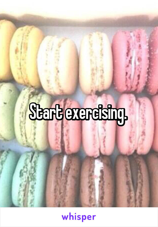 Start exercising. 