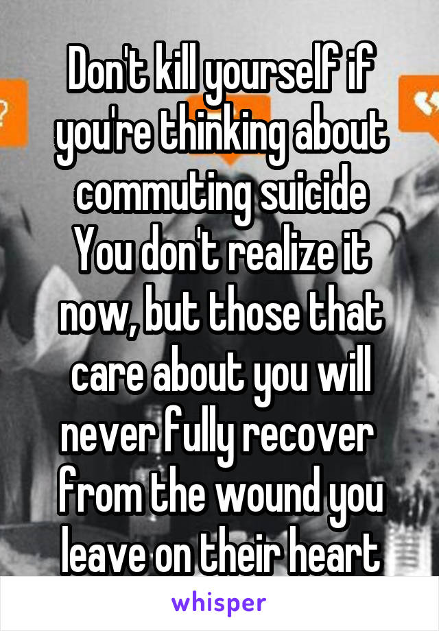 Don't kill yourself if you're thinking about commuting suicide
You don't realize it now, but those that care about you will never fully recover  from the wound you leave on their heart