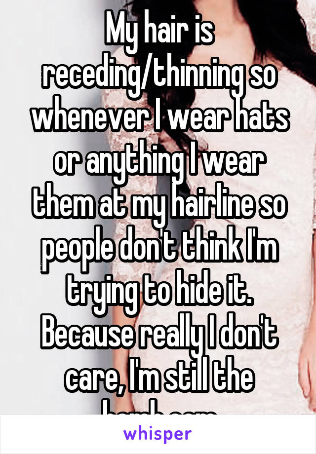 My hair is receding/thinning so whenever I wear hats or anything I wear them at my hairline so people don't think I'm trying to hide it. Because really I don't care, I'm still the bomb.com