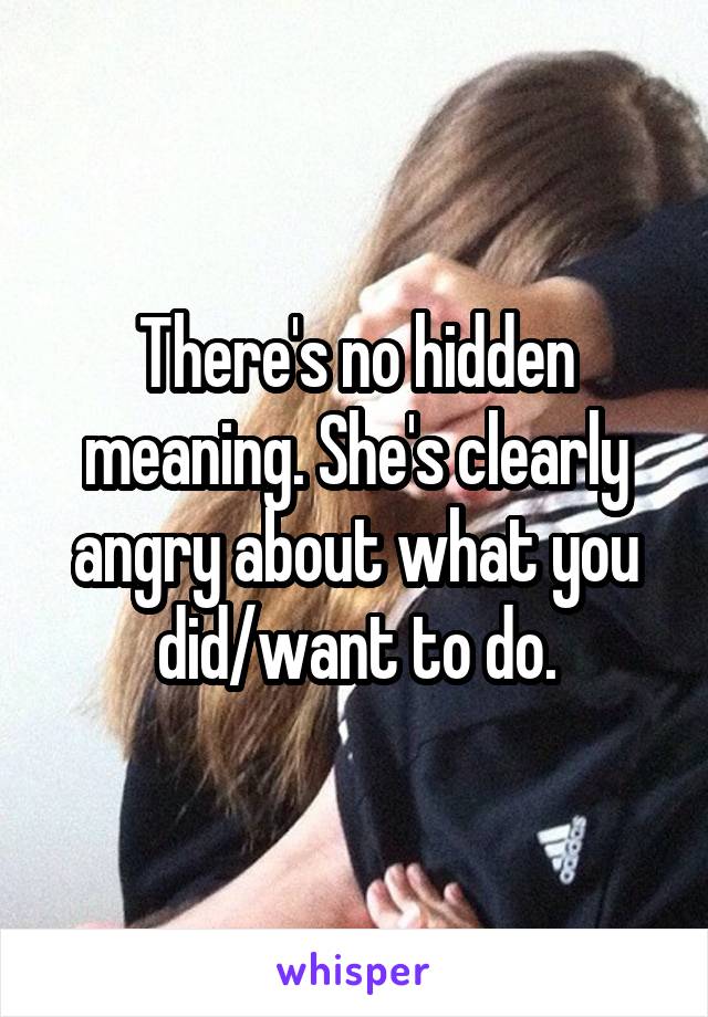 There's no hidden meaning. She's clearly angry about what you did/want to do.