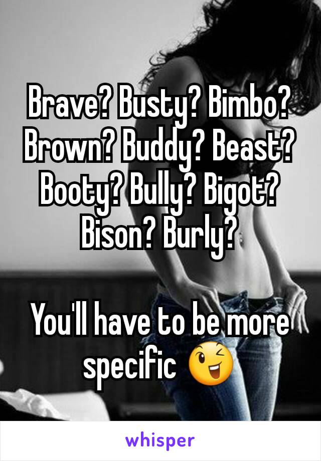 Brave? Busty? Bimbo? Brown? Buddy? Beast? Booty? Bully? Bigot? Bison? Burly?

You'll have to be more specific 😉