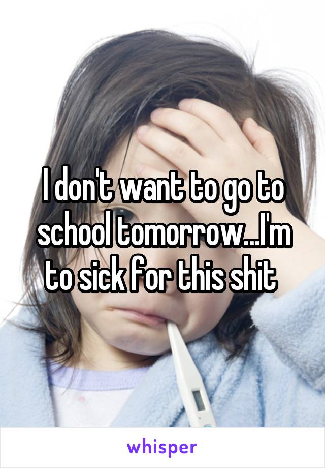 I don't want to go to school tomorrow...I'm to sick for this shit 