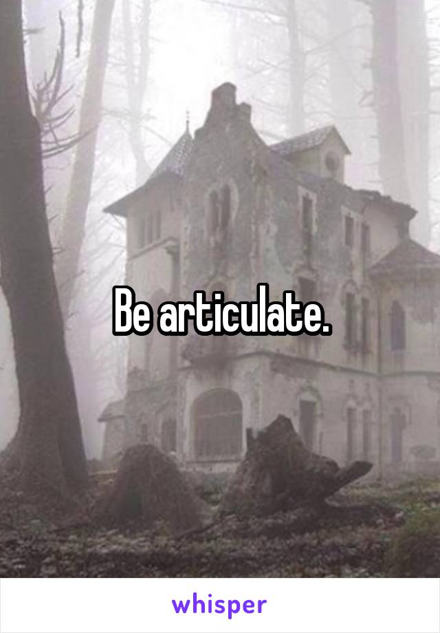 Be articulate.