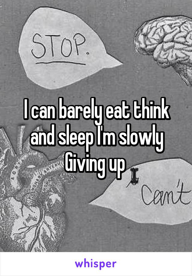 I can barely eat think and sleep I'm slowly Giving up 