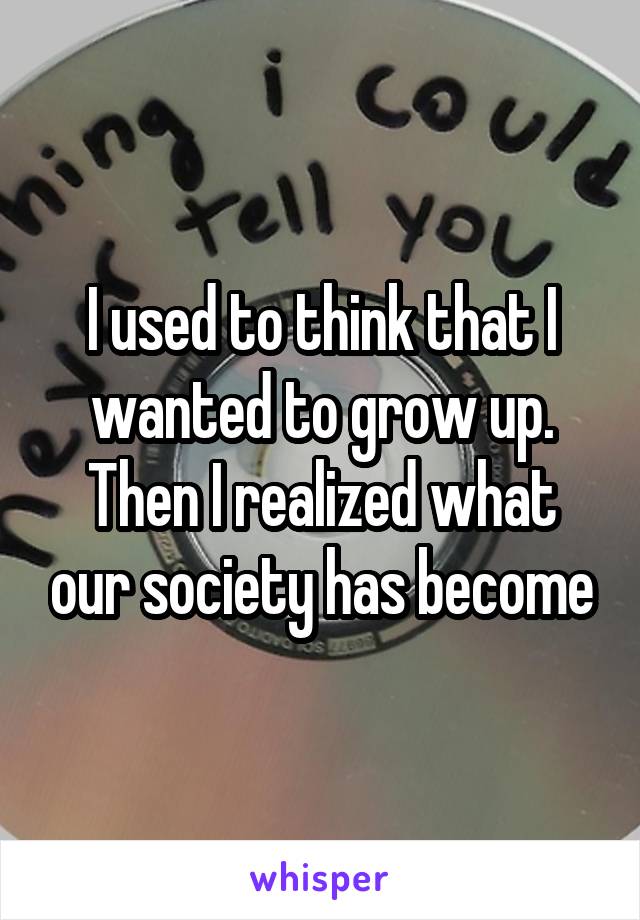 I used to think that I wanted to grow up. Then I realized what our society has become