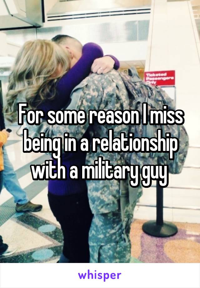 For some reason I miss being in a relationship with a military guy 