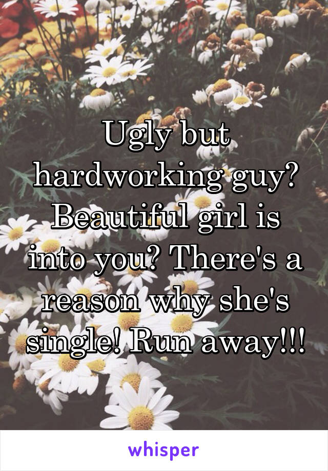 Ugly but hardworking guy? Beautiful girl is into you? There's a reason why she's single! Run away!!!