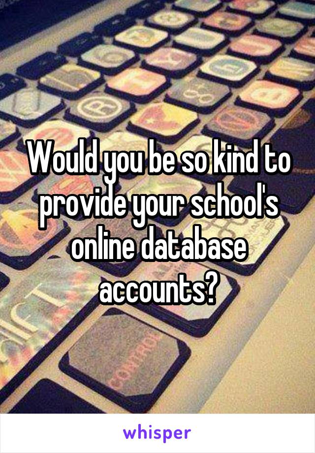 Would you be so kind to provide your school's online database accounts?