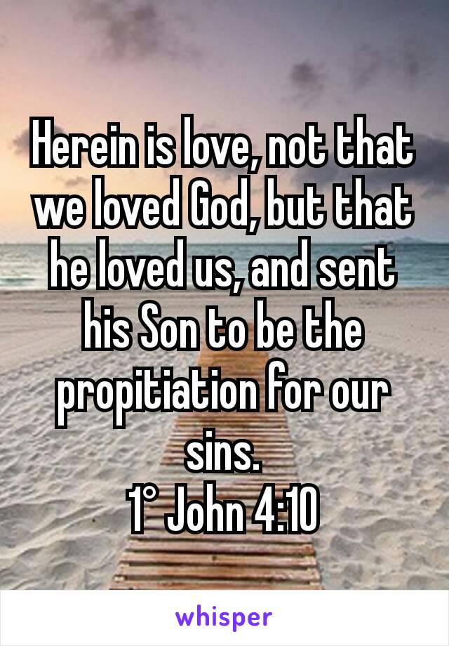 Herein is love, not that we loved God, but that he loved us, and sent his Son to be the propitiation for our sins.
1° John 4:10