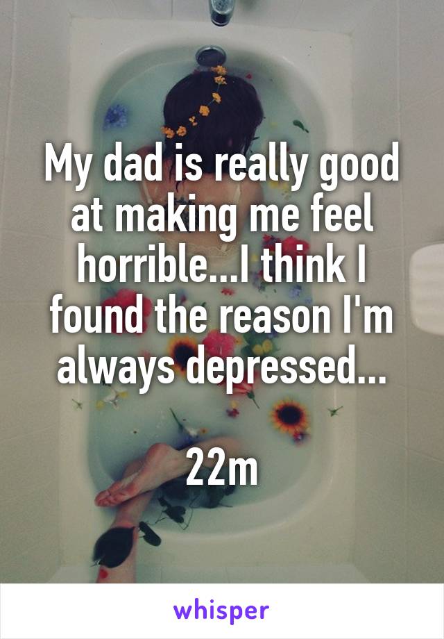 My dad is really good at making me feel horrible...I think I found the reason I'm always depressed...

22m