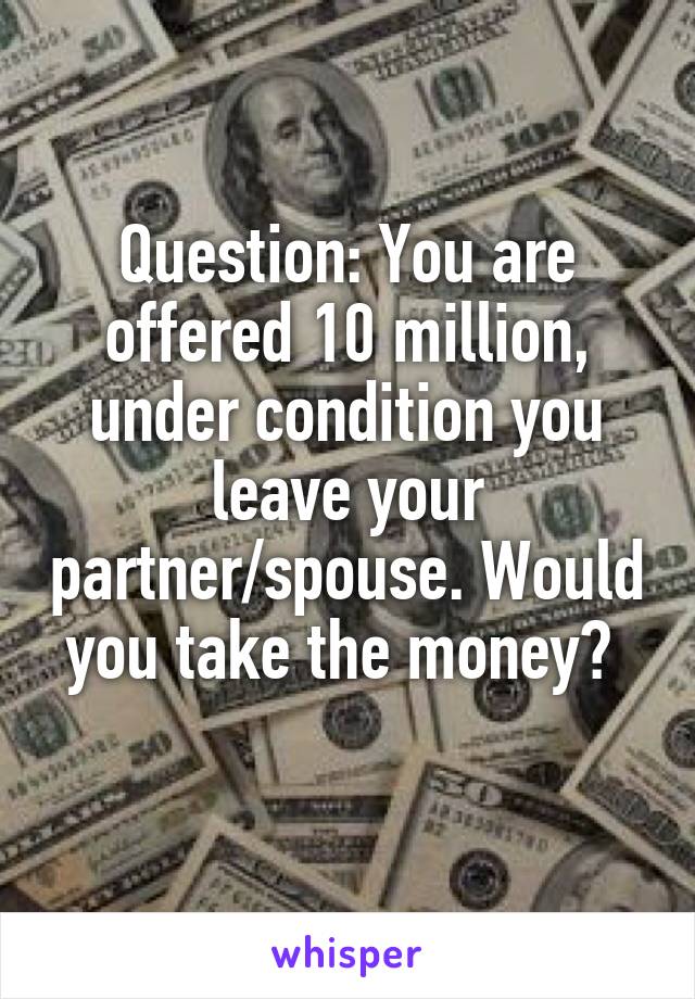 Question: You are offered 10 million, under condition you leave your partner/spouse. Would you take the money? 
