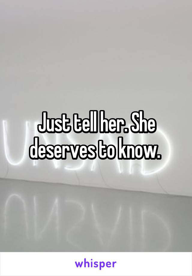 Just tell her. She deserves to know. 