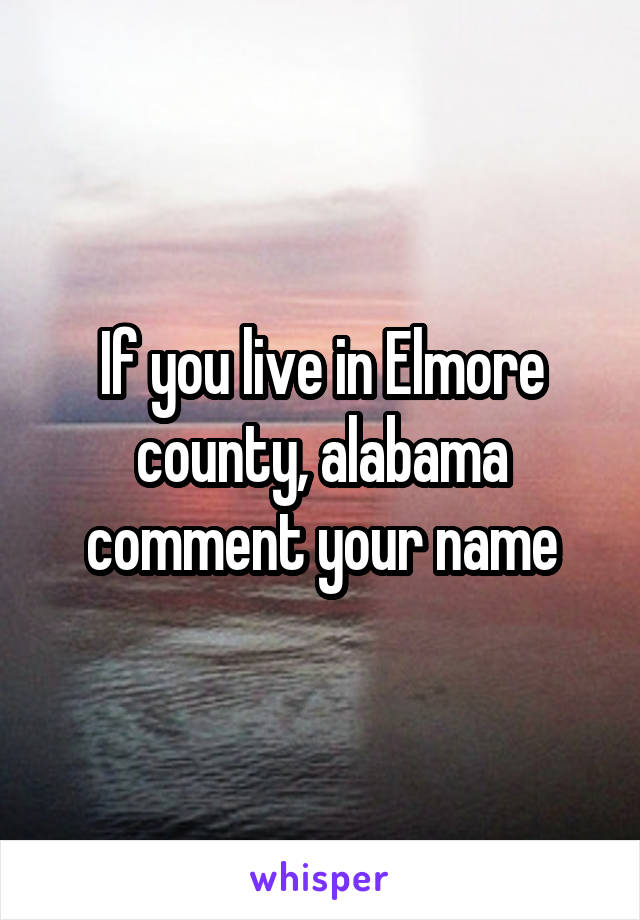 If you live in Elmore county, alabama comment your name