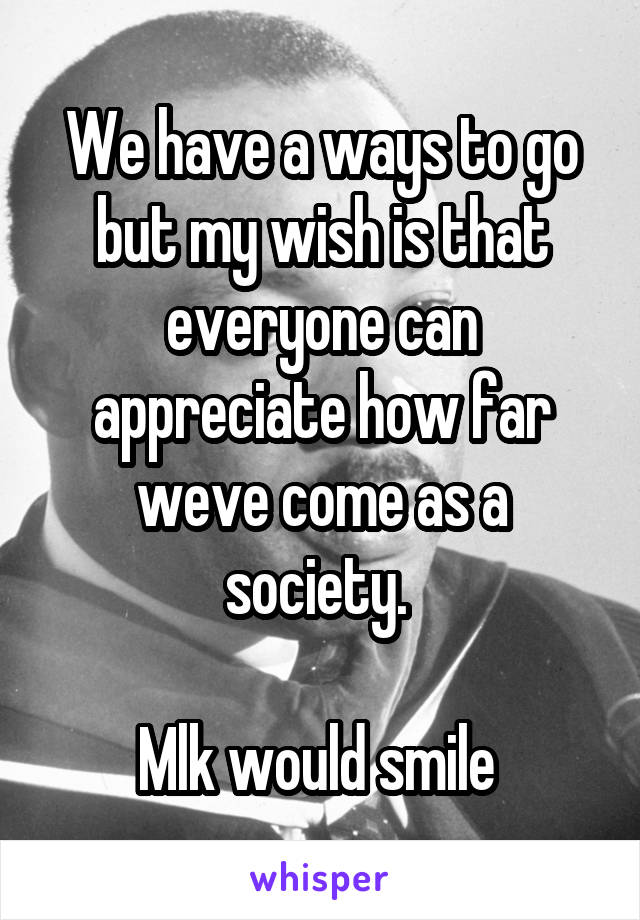 We have a ways to go but my wish is that everyone can appreciate how far weve come as a society. 

Mlk would smile 