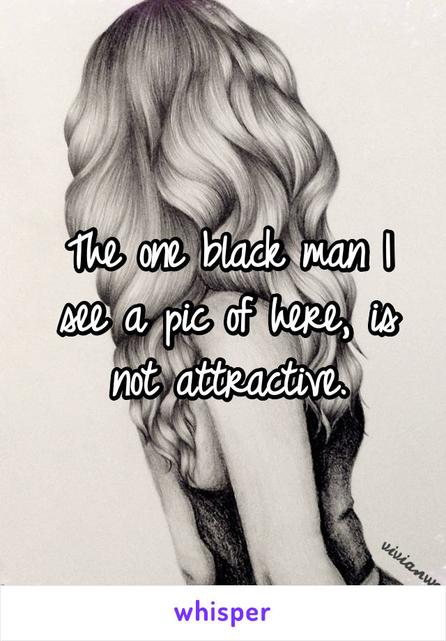 The one black man I see a pic of here, is not attractive.