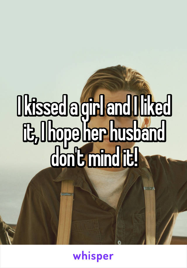 I kissed a girl and I liked it, I hope her husband don't mind it!