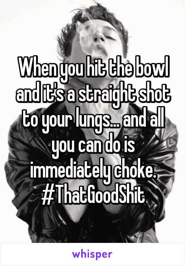 When you hit the bowl and it's a straight shot to your lungs... and all you can do is immediately choke.
#ThatGoodShit