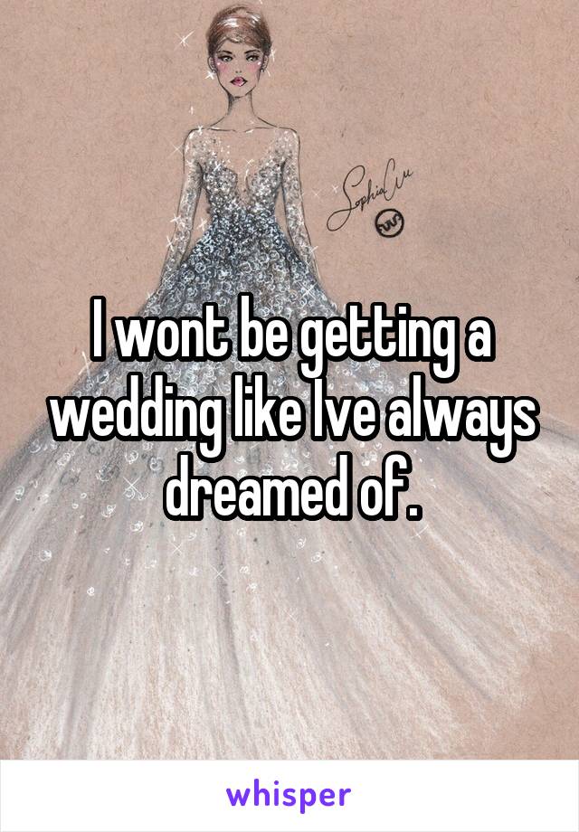 I wont be getting a wedding like Ive always dreamed of.