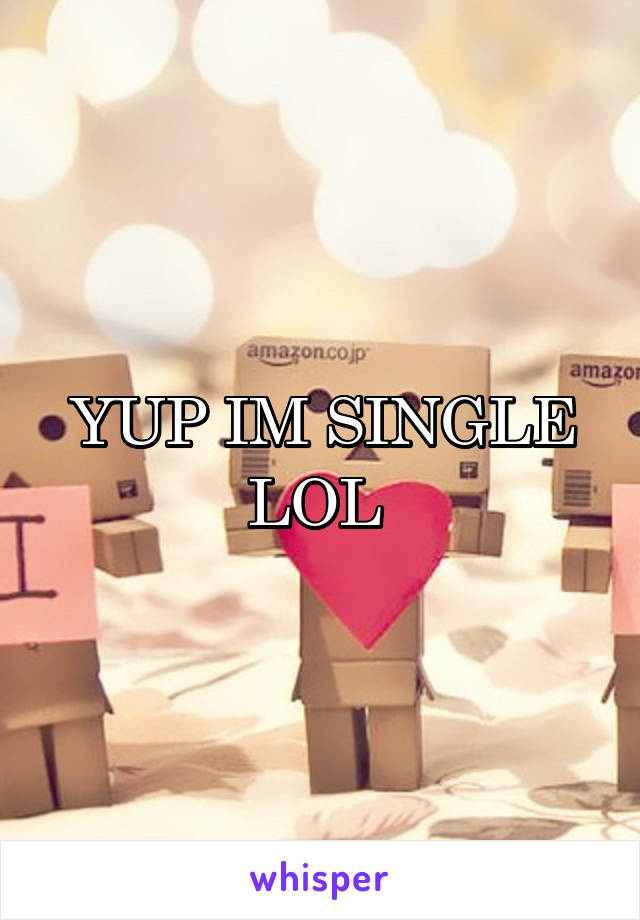 YUP IM SINGLE LOL 