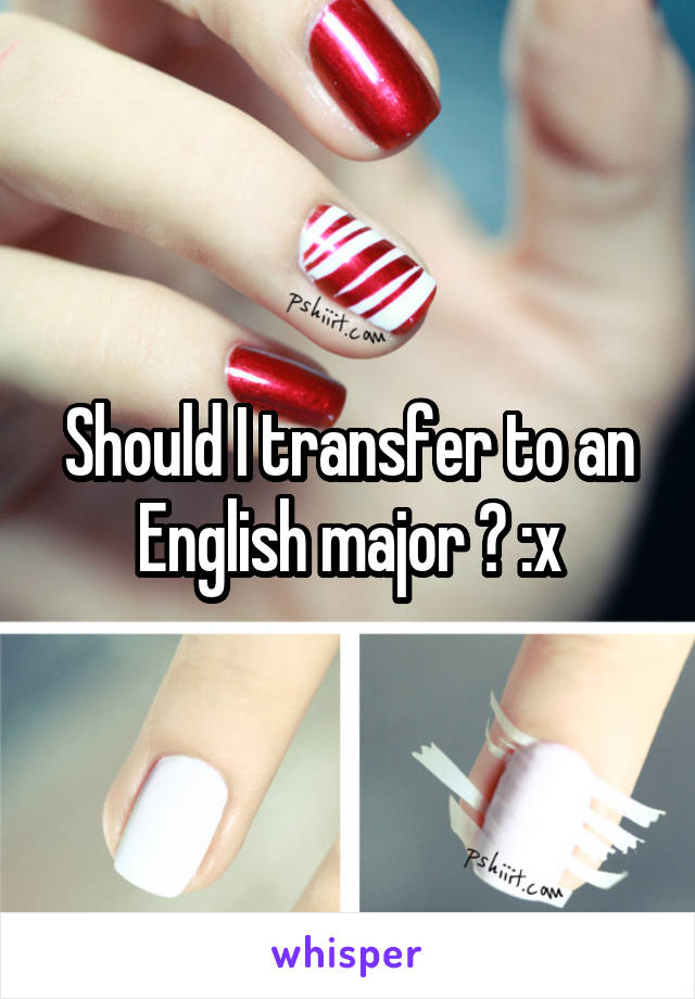 Should I transfer to an English major ? :x