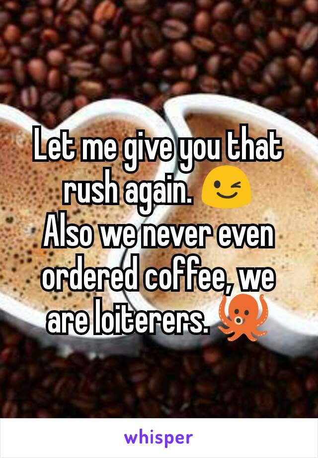 Let me give you that rush again. 😉
Also we never even ordered coffee, we are loiterers. 🐙