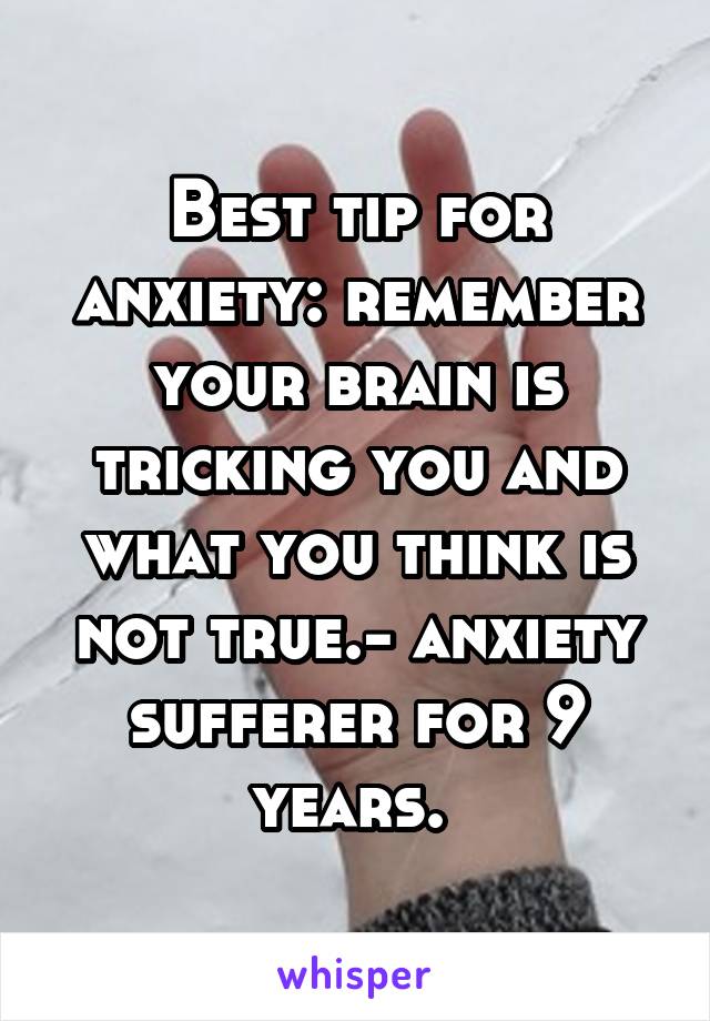 Best tip for anxiety: remember your brain is tricking you and what you think is not true.- anxiety sufferer for 9 years. 