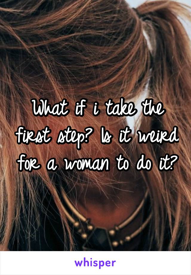 What if i take the first step? Is it weird for a woman to do it?