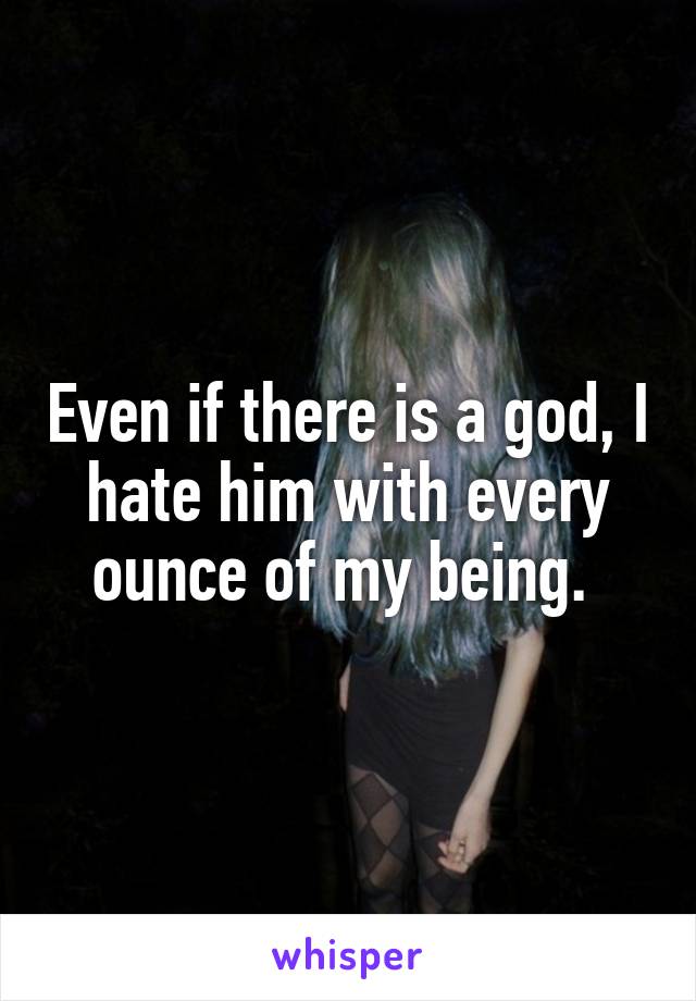 Even if there is a god, I hate him with every ounce of my being. 