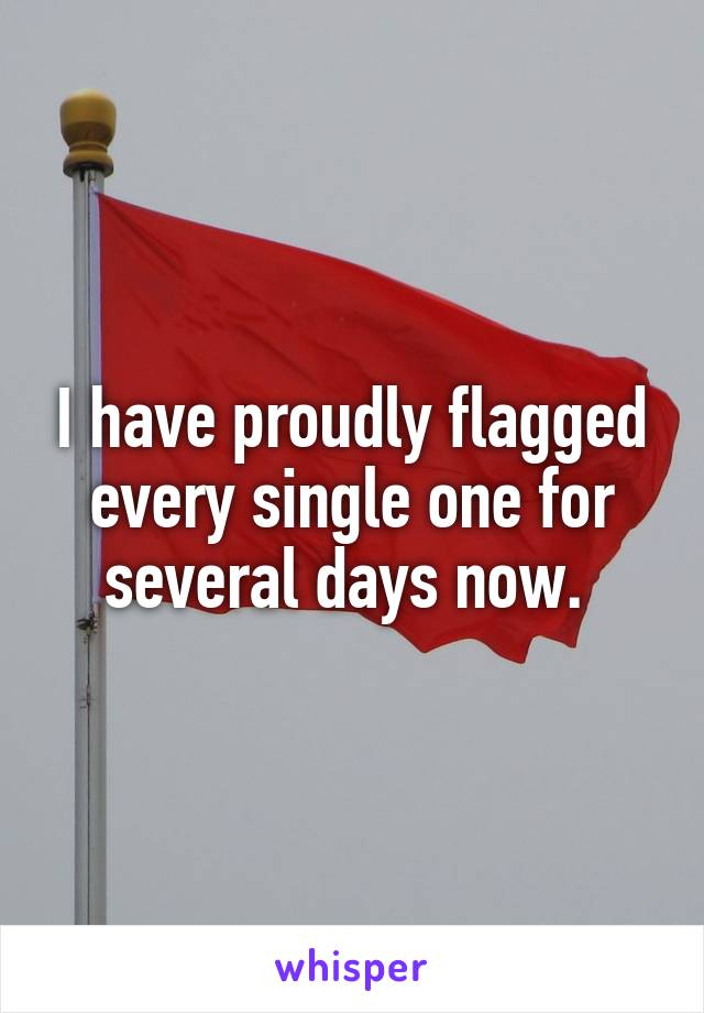 I have proudly flagged every single one for several days now. 