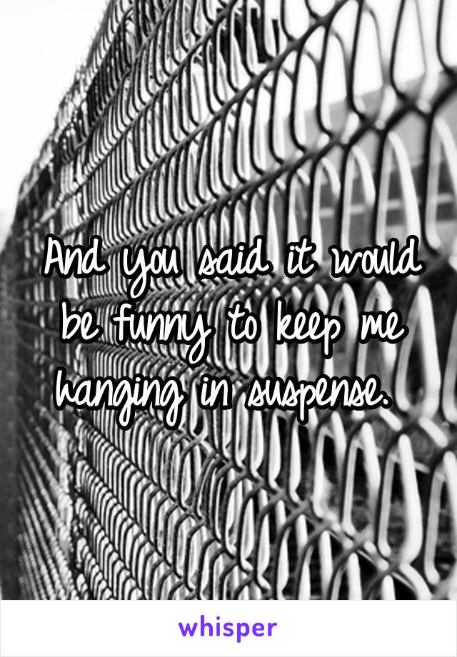 And you said it would be funny to keep me hanging in suspense. 