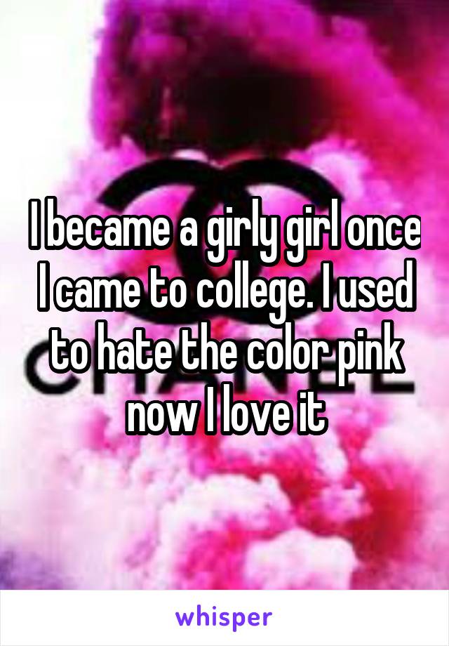 I became a girly girl once I came to college. I used to hate the color pink now I love it