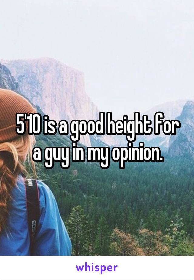 5'10 is a good height for a guy in my opinion.