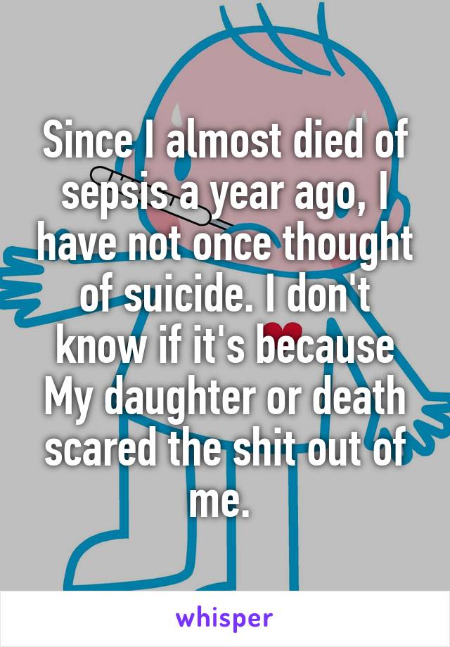 Since I almost died of sepsis a year ago, I have not once thought of suicide. I don't know if it's because My daughter or death scared the shit out of me. 