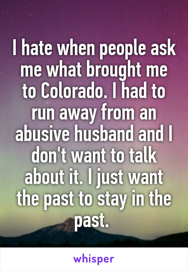 I hate when people ask me what brought me to Colorado. I had to run away from an abusive husband and I don't want to talk about it. I just want the past to stay in the past. 