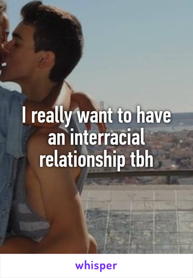 I really want to have an interracial relationship tbh