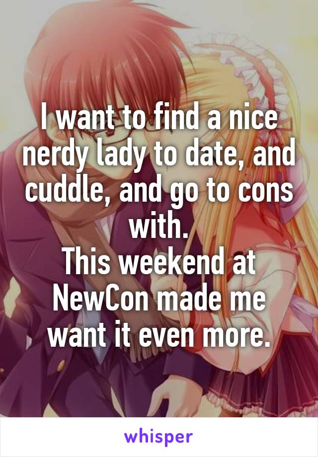 I want to find a nice nerdy lady to date, and cuddle, and go to cons with.
This weekend at NewCon made me want it even more.