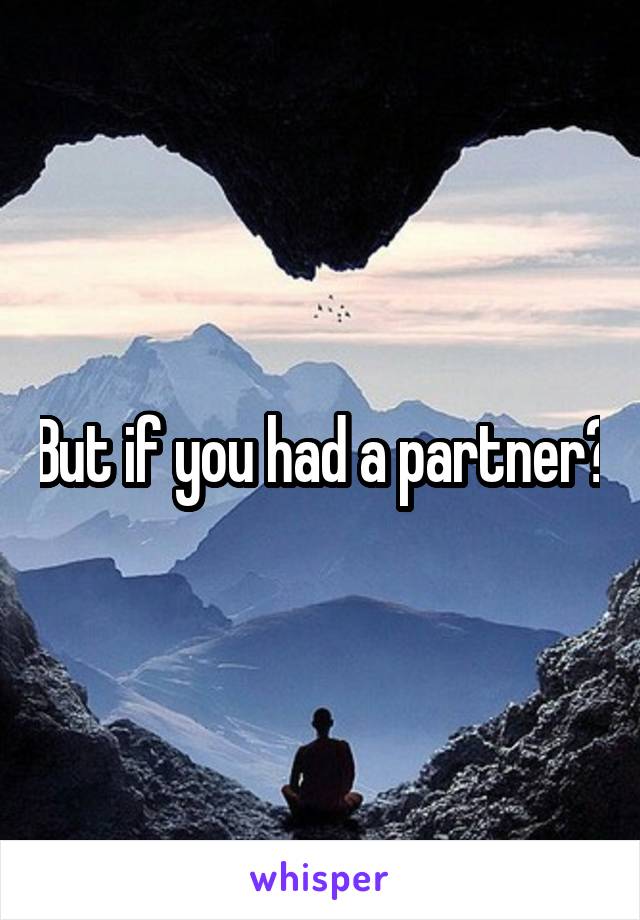 But if you had a partner?