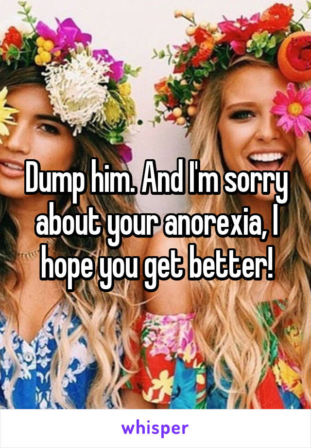 Dump him. And I'm sorry about your anorexia, I hope you get better!