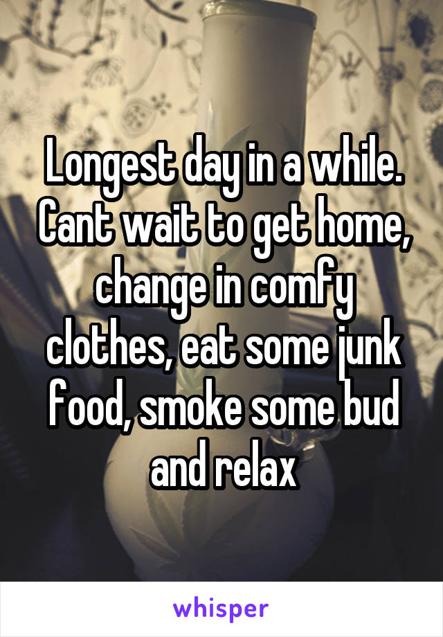 Longest day in a while. Cant wait to get home, change in comfy clothes, eat some junk food, smoke some bud and relax