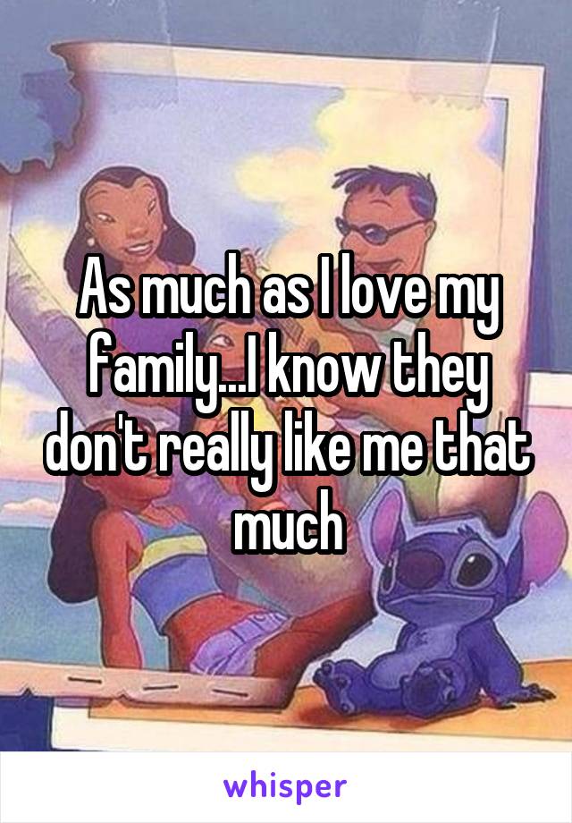 As much as I love my family...I know they don't really like me that much