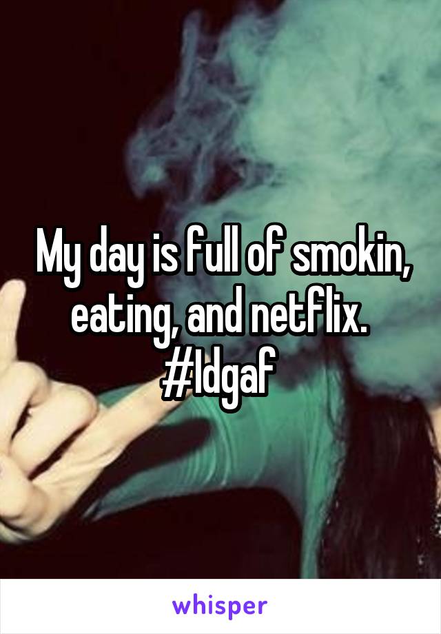 My day is full of smokin, eating, and netflix. 
#Idgaf 