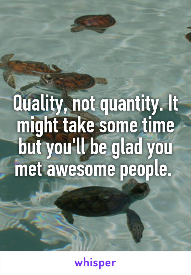 Quality, not quantity. It might take some time but you'll be glad you met awesome people. 