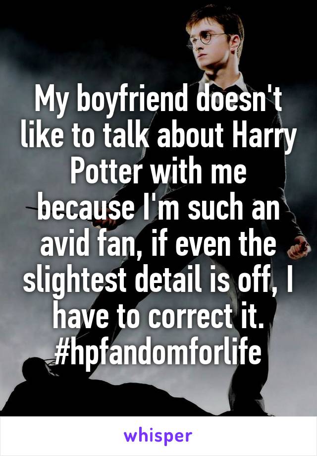 My boyfriend doesn't like to talk about Harry Potter with me because I'm such an avid fan, if even the slightest detail is off, I have to correct it. #hpfandomforlife