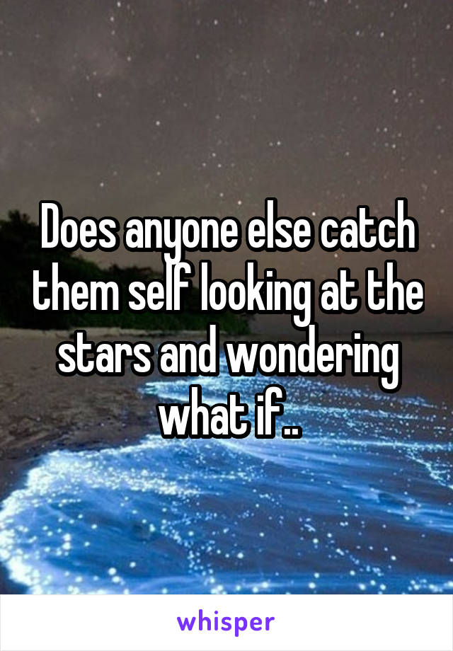 Does anyone else catch them self looking at the stars and wondering what if..