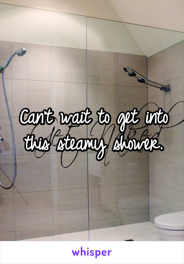 Can't wait to get into this steamy shower.