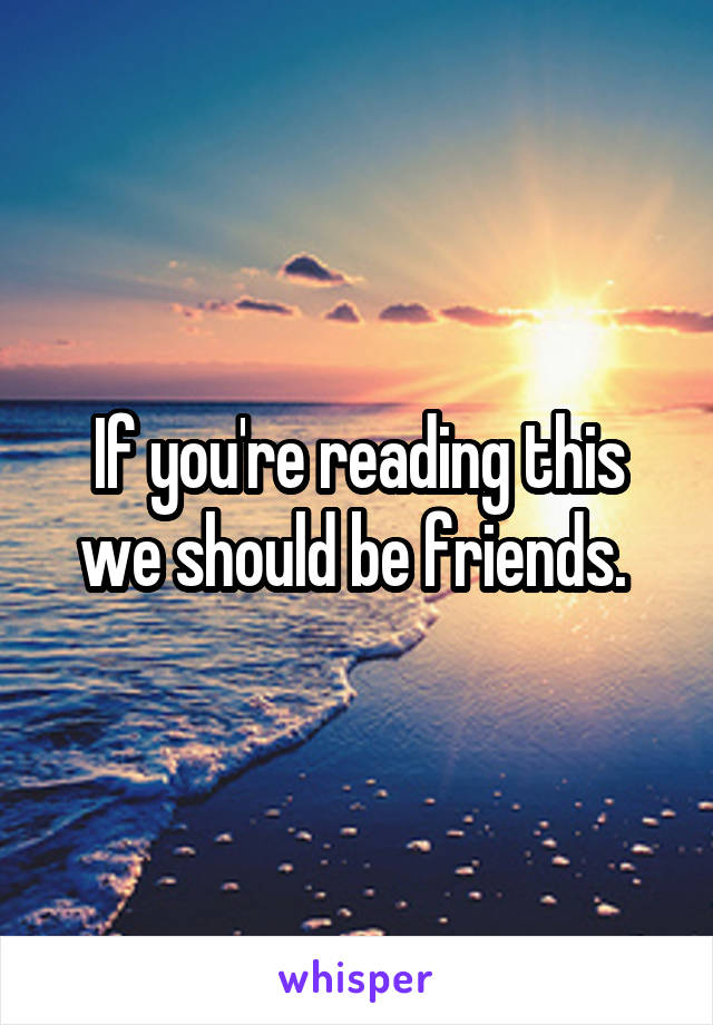 If you're reading this we should be friends. 