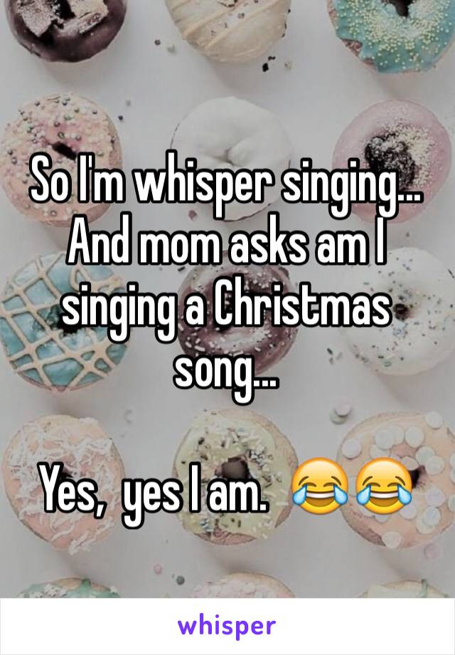 So I'm whisper singing...  And mom asks am I singing a Christmas song...  

Yes,  yes I am.  😂😂