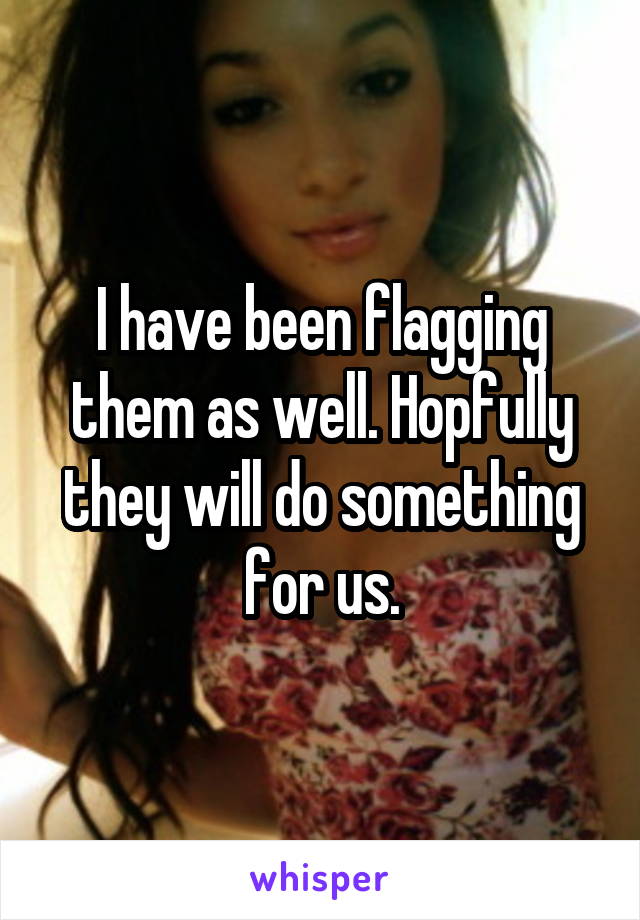 I have been flagging them as well. Hopfully they will do something for us.